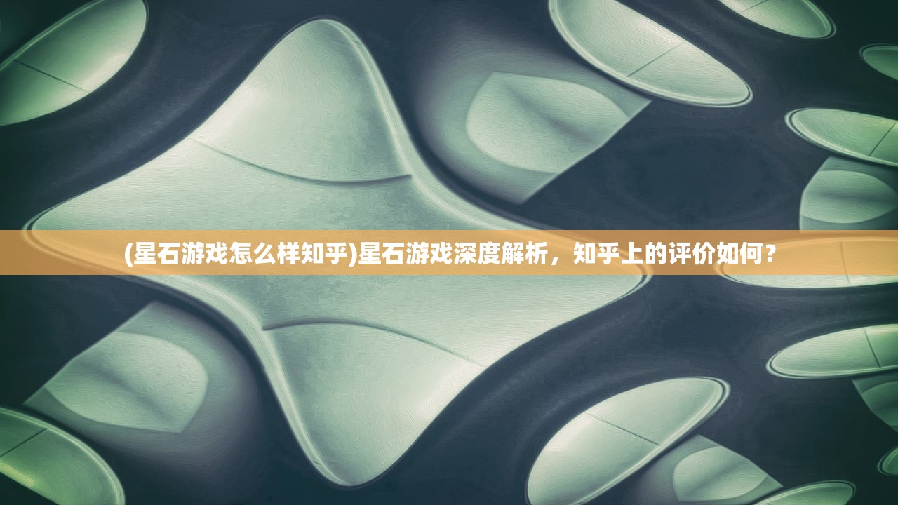 (星石游戏怎么样知乎)星石游戏深度解析，知乎上的评价如何？