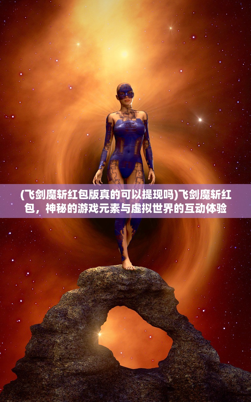 (飞剑魔斩红包版真的可以提现吗)飞剑魔斩红包，神秘的游戏元素与虚拟世界的互动体验