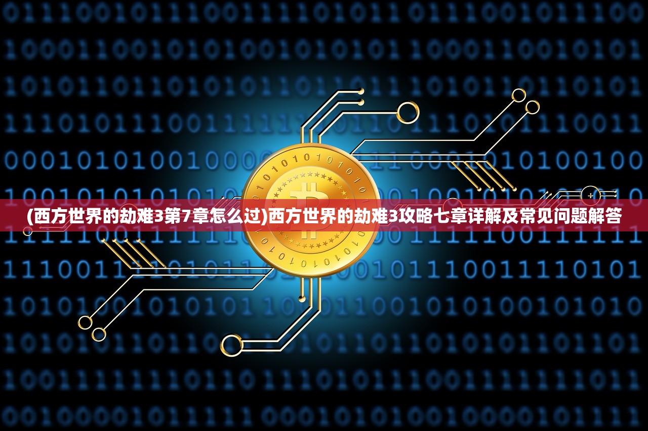 (西方世界的劫难3第7章怎么过)西方世界的劫难3攻略七章详解及常见问题解答