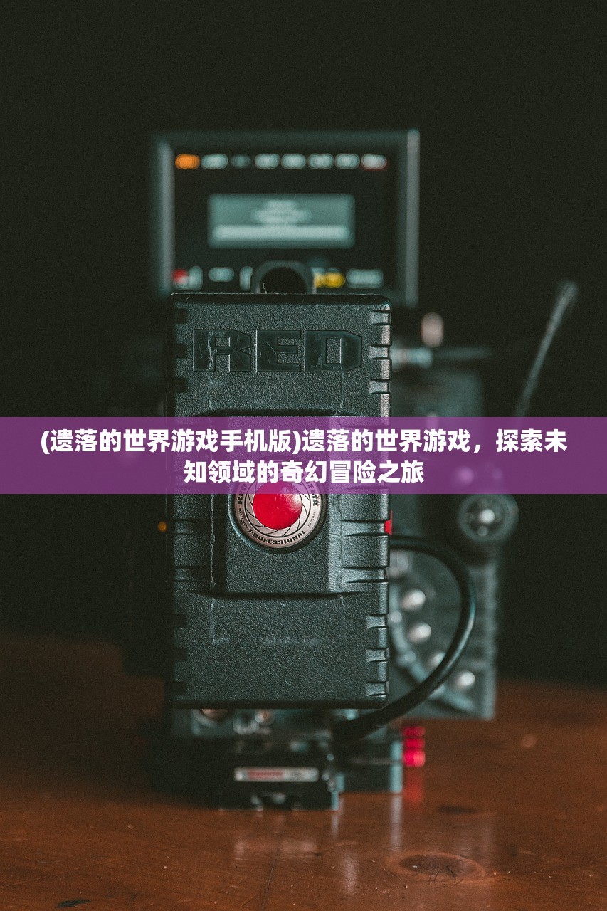 (遗落的世界游戏手机版)遗落的世界游戏，探索未知领域的奇幻冒险之旅