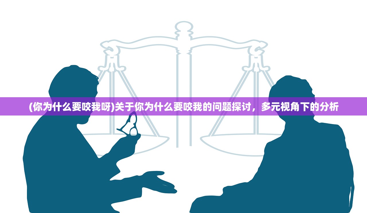 (你为什么要咬我呀)关于你为什么要咬我的问题探讨，多元视角下的分析