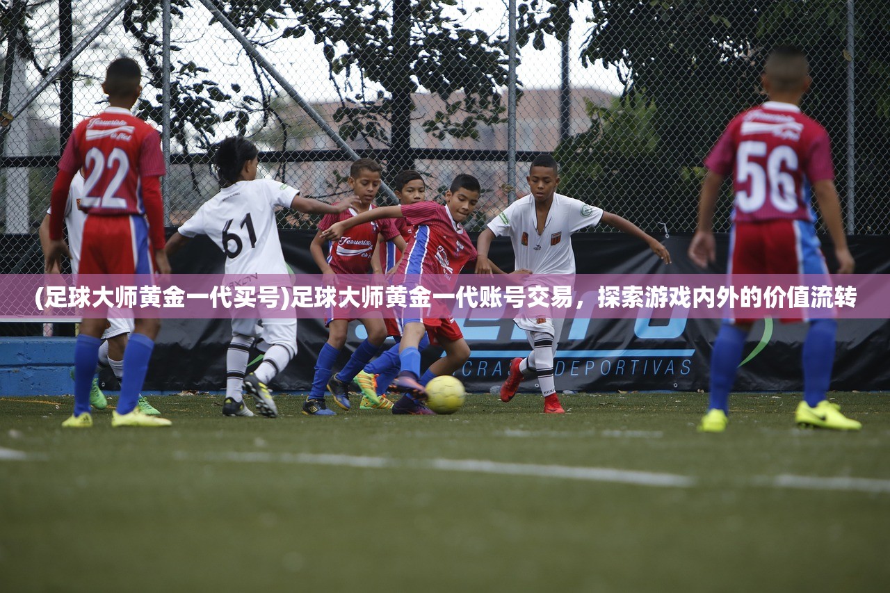 (足球大师黄金一代买号)足球大师黄金一代账号交易，探索游戏内外的价值流转