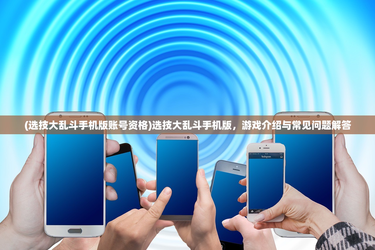 (选技大乱斗手机版账号资格)选技大乱斗手机版，游戏介绍与常见问题解答