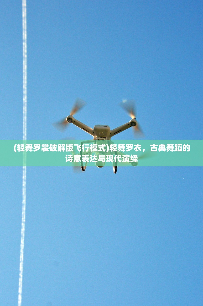 (轻舞罗裳破解版飞行模式)轻舞罗衣，古典舞蹈的诗意表达与现代演绎