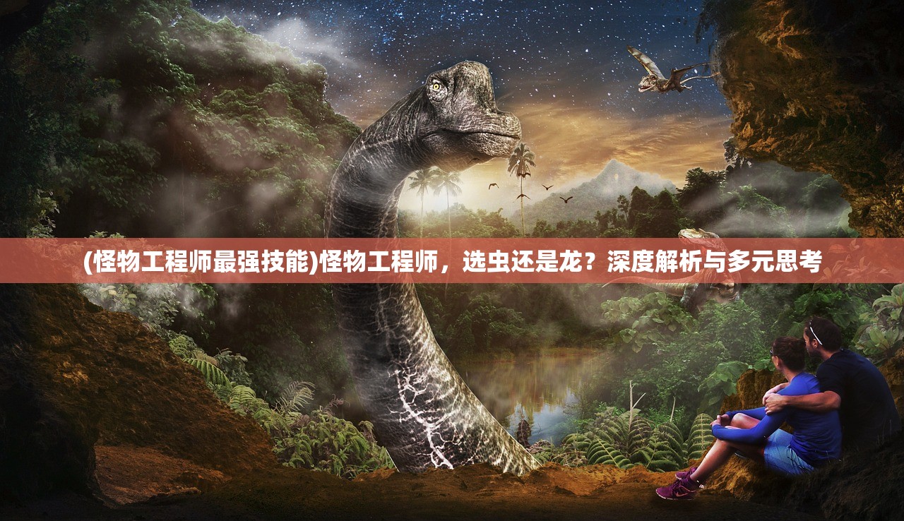 (怪物工程师最强技能)怪物工程师，选虫还是龙？深度解析与多元思考