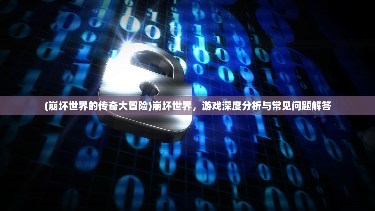 (崩坏世界的传奇大冒险)崩坏世界，游戏深度分析与常见问题解答