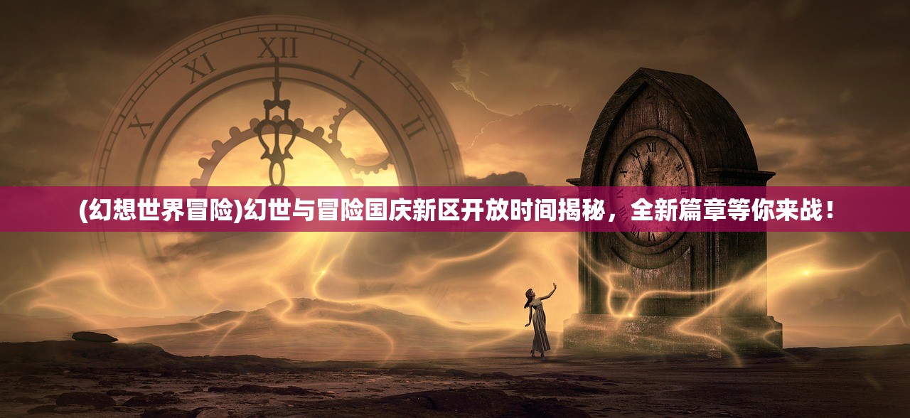 (幻想世界冒险)幻世与冒险国庆新区开放时间揭秘，全新篇章等你来战！