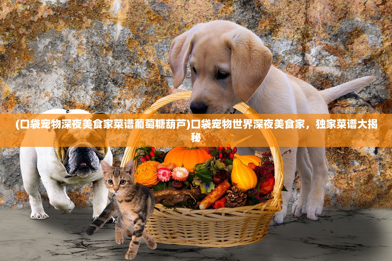 (口袋宠物深夜美食家菜谱葡萄糖葫芦)口袋宠物世界深夜美食家，独家菜谱大揭秘