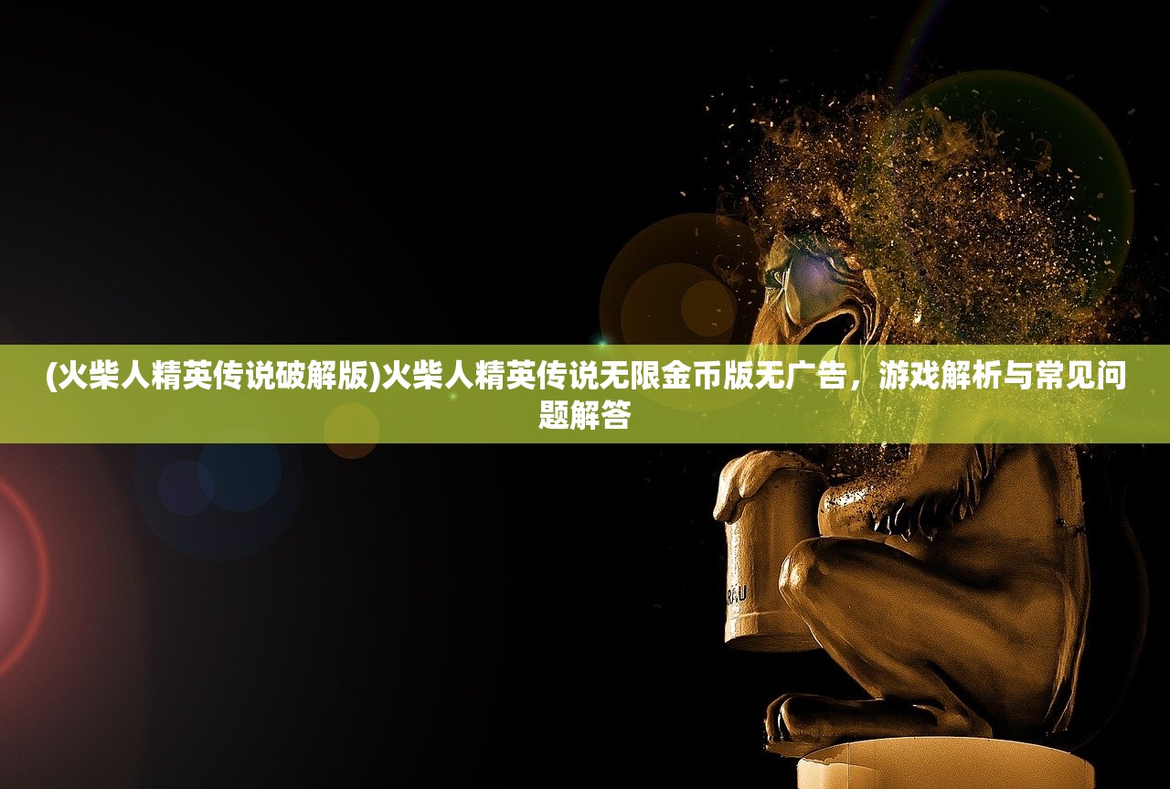 (火柴人精英传说破解版)火柴人精英传说无限金币版无广告，游戏解析与常见问题解答