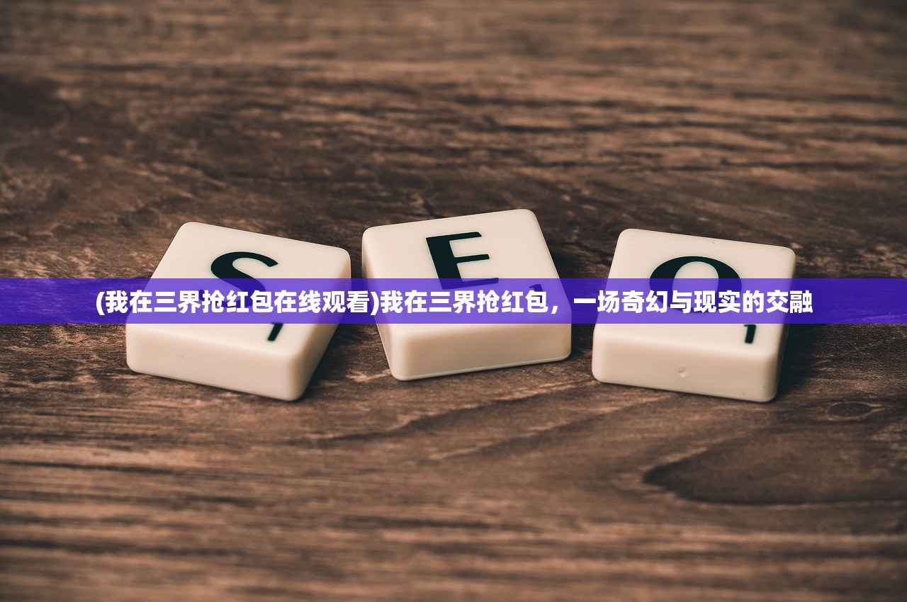 (我在三界抢红包在线观看)我在三界抢红包，一场奇幻与现实的交融