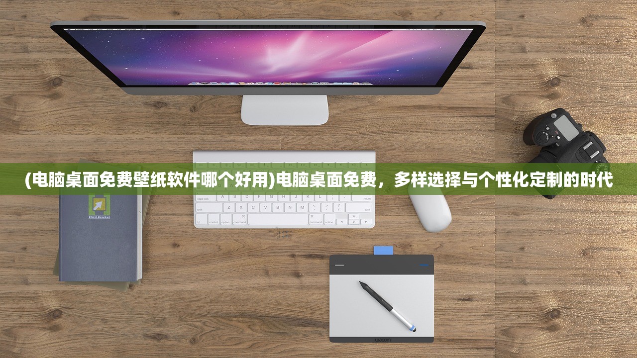 (电脑桌面免费壁纸软件哪个好用)电脑桌面免费，多样选择与个性化定制的时代