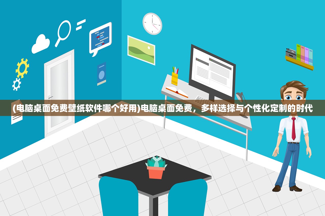 (电脑桌面免费壁纸软件哪个好用)电脑桌面免费，多样选择与个性化定制的时代