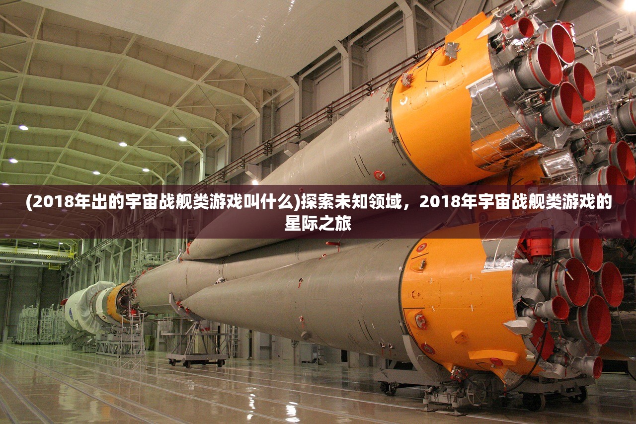 (2018年出的宇宙战舰类游戏叫什么)探索未知领域，2018年宇宙战舰类游戏的星际之旅