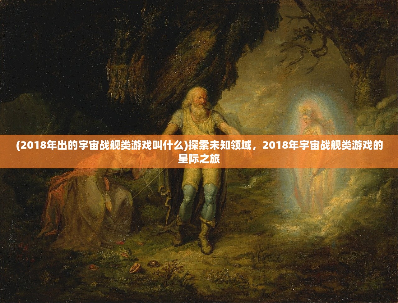 (2018年出的宇宙战舰类游戏叫什么)探索未知领域，2018年宇宙战舰类游戏的星际之旅