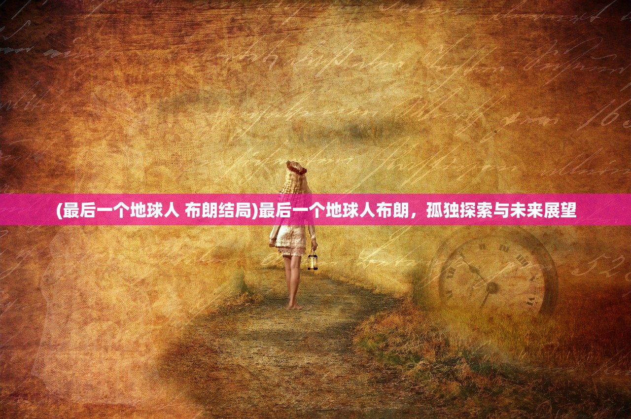 (最后一个地球人 布朗结局)最后一个地球人布朗，孤独探索与未来展望