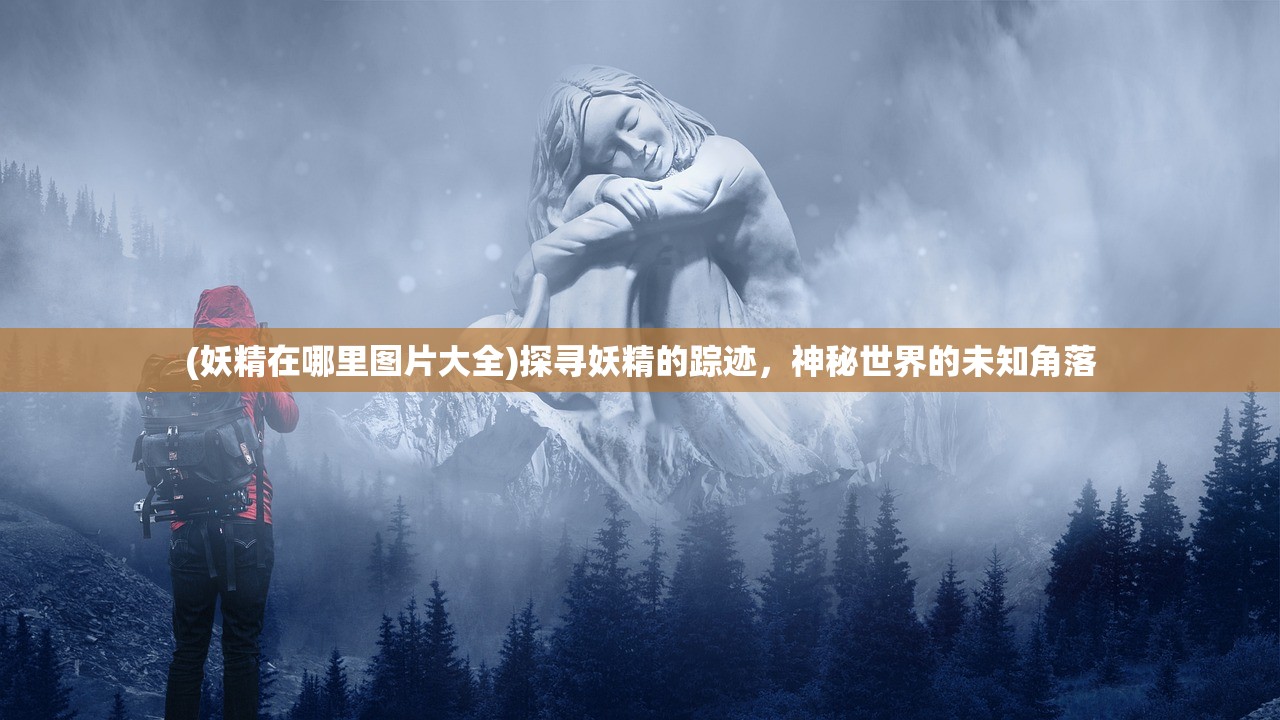 (妖精在哪里图片大全)探寻妖精的踪迹，神秘世界的未知角落