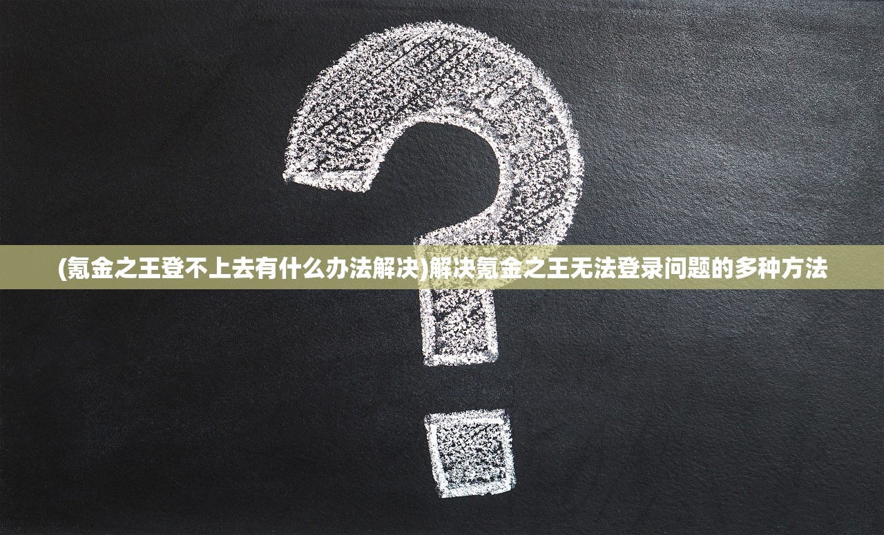 (氪金之王登不上去有什么办法解决)解决氪金之王无法登录问题的多种方法