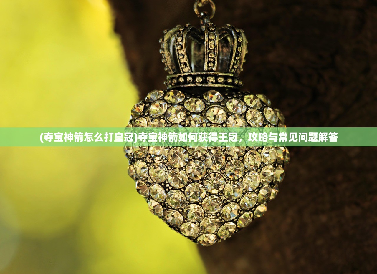 (夺宝神箭怎么打皇冠)夺宝神箭如何获得王冠，攻略与常见问题解答