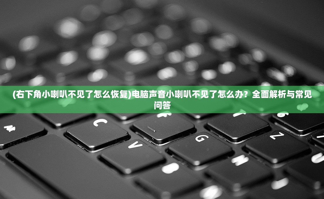 (右下角小喇叭不见了怎么恢复)电脑声音小喇叭不见了怎么办？全面解析与常见问答