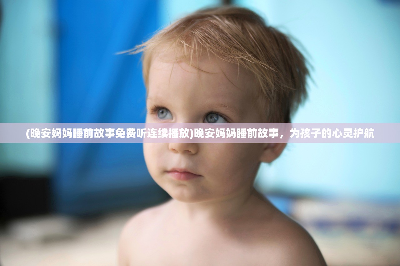 (晚安妈妈睡前故事免费听连续播放)晚安妈妈睡前故事，为孩子的心灵护航