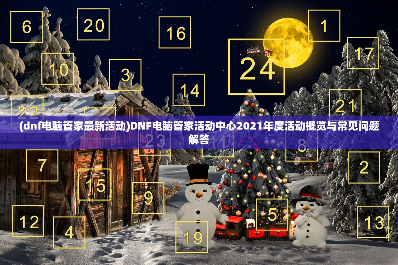 (dnf电脑管家最新活动)DNF电脑管家活动中心2021年度活动概览与常见问题解答