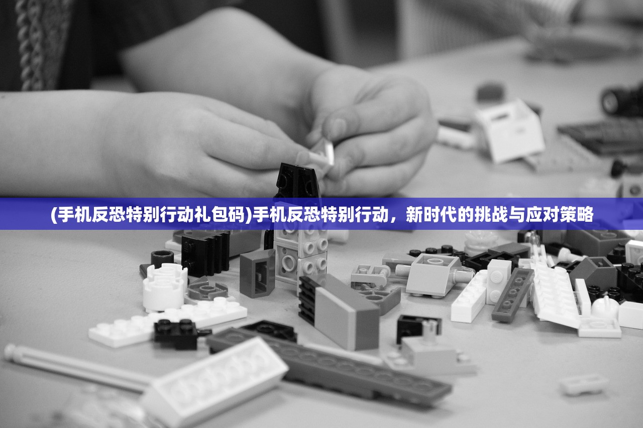 (手机反恐特别行动礼包码)手机反恐特别行动，新时代的挑战与应对策略