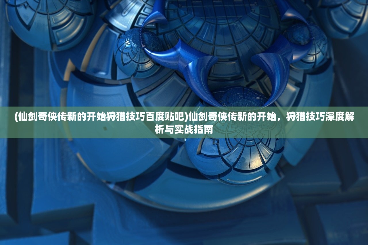 (仙剑奇侠传新的开始狩猎技巧百度贴吧)仙剑奇侠传新的开始，狩猎技巧深度解析与实战指南