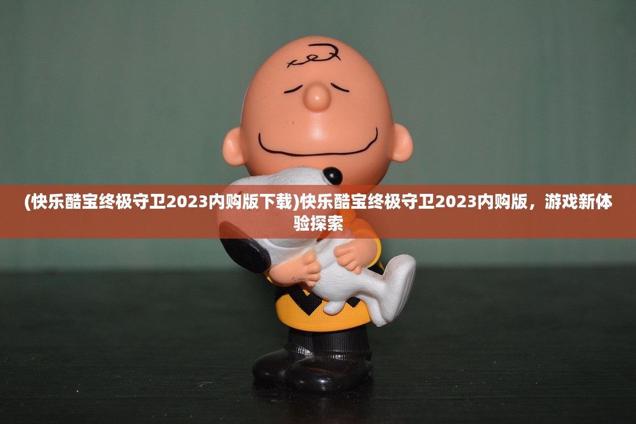 (快乐酷宝终极守卫2023内购版下载)快乐酷宝终极守卫2023内购版，游戏新体验探索