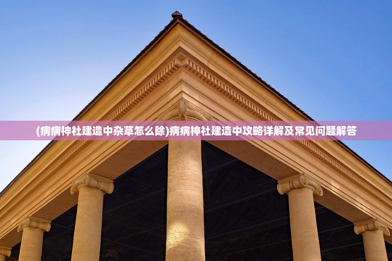 (病病神社建造中杂草怎么除)病病神社建造中攻略详解及常见问题解答