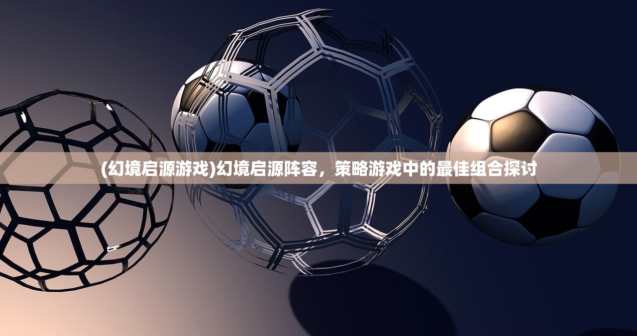(幻境启源游戏)幻境启源阵容，策略游戏中的最佳组合探讨