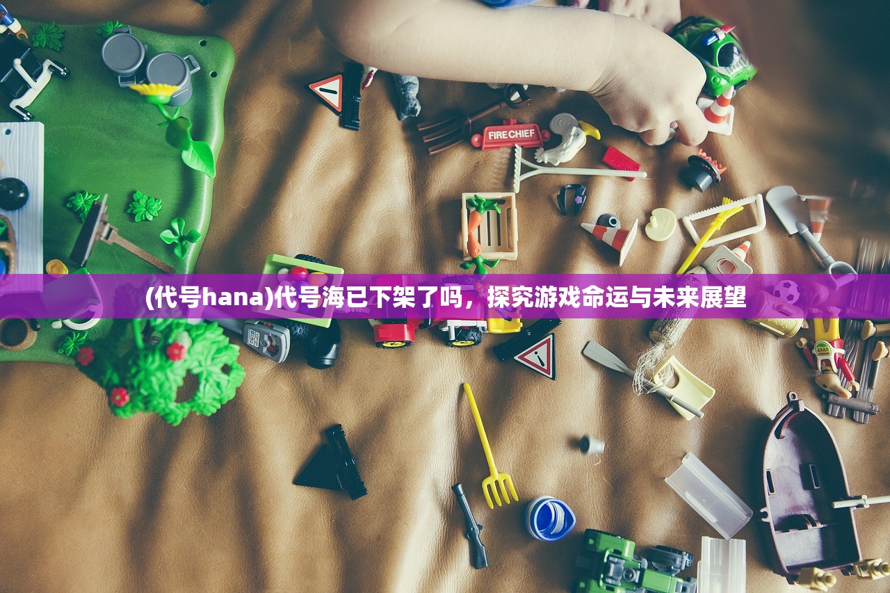 (代号hana)代号海已下架了吗，探究游戏命运与未来展望