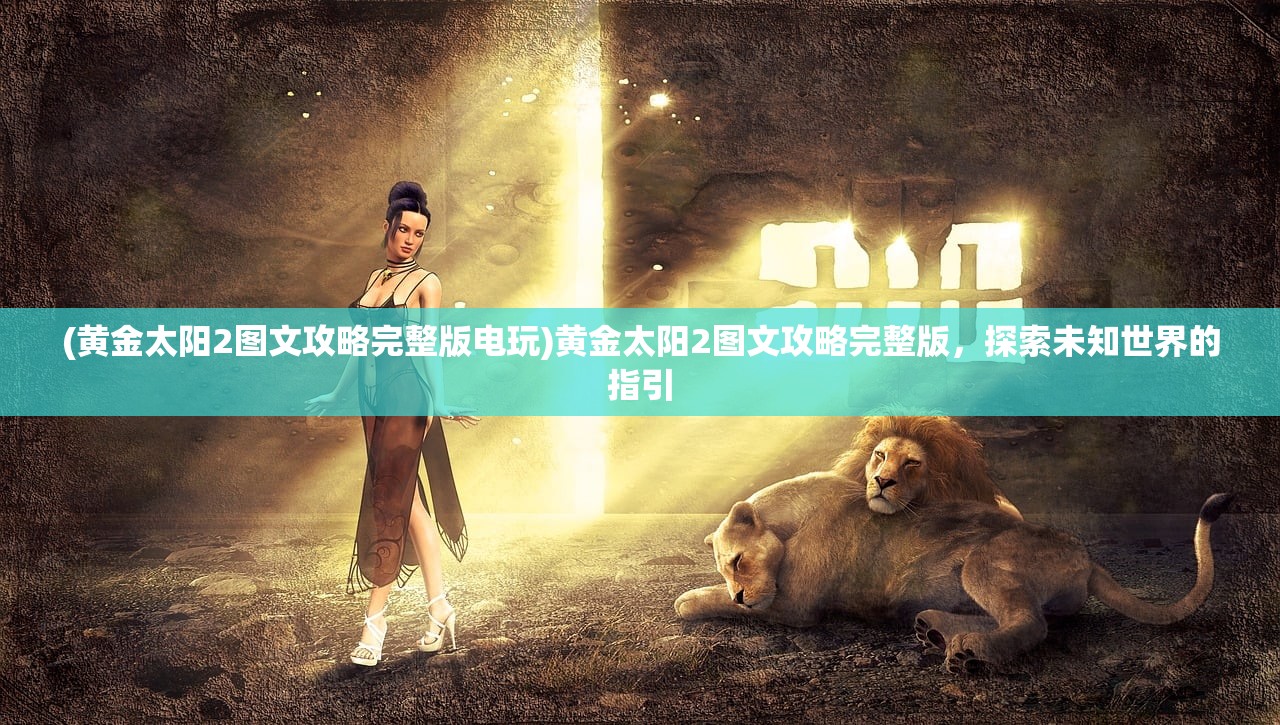 (黄金太阳2图文攻略完整版电玩)黄金太阳2图文攻略完整版，探索未知世界的指引