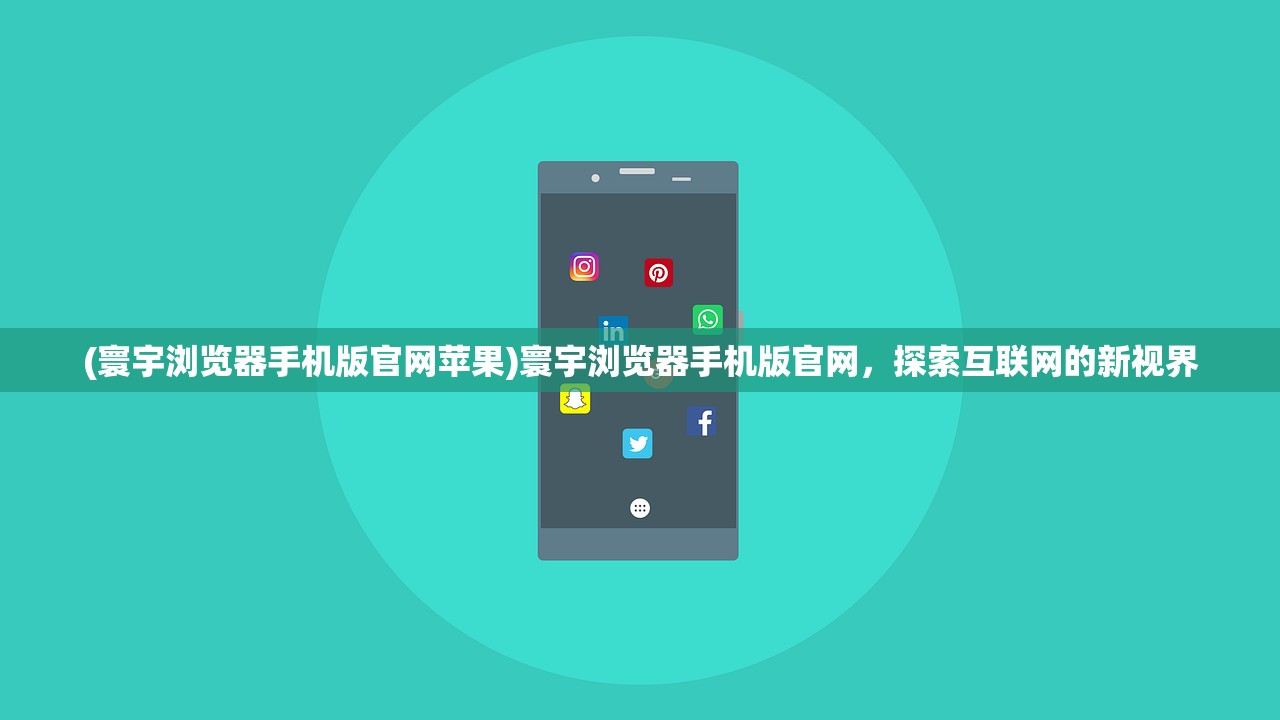 (寰宇浏览器手机版官网苹果)寰宇浏览器手机版官网，探索互联网的新视界