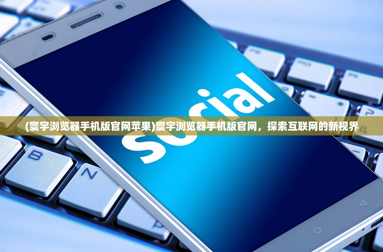 (寰宇浏览器手机版官网苹果)寰宇浏览器手机版官网，探索互联网的新视界