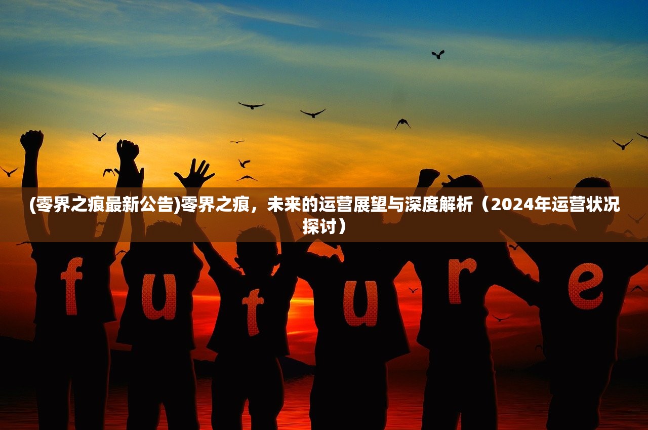 (零界之痕最新公告)零界之痕，未来的运营展望与深度解析（2024年运营状况探讨）