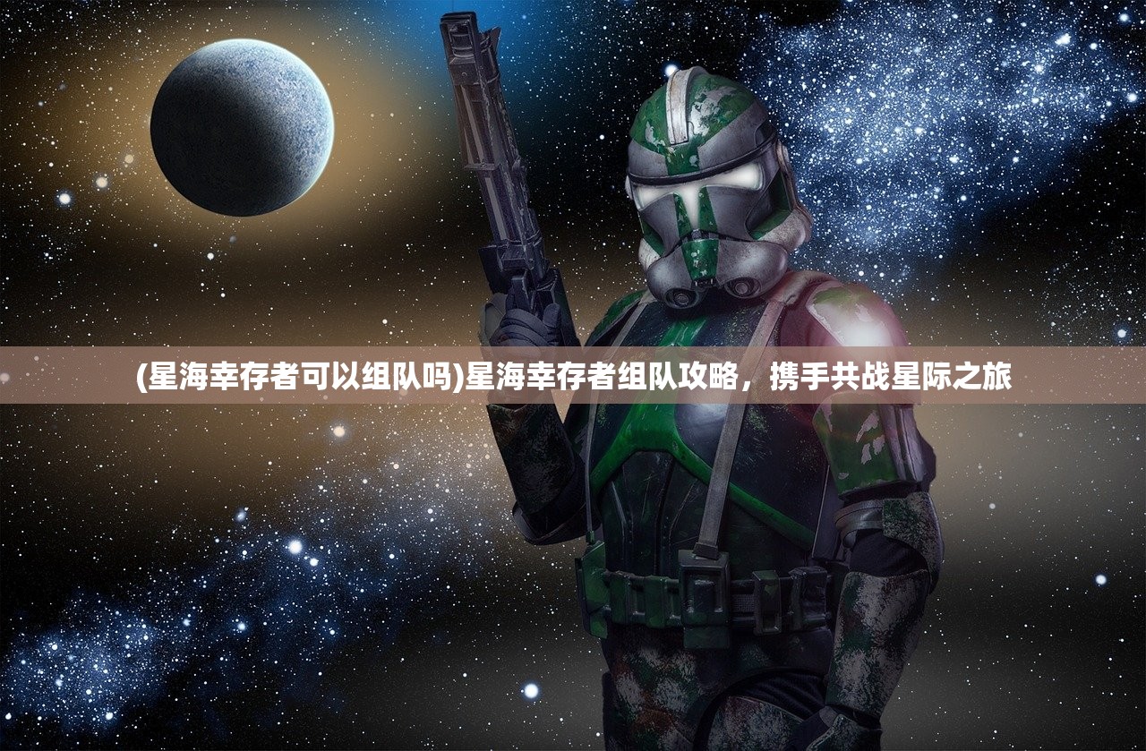 (星海幸存者可以组队吗)星海幸存者组队攻略，携手共战星际之旅