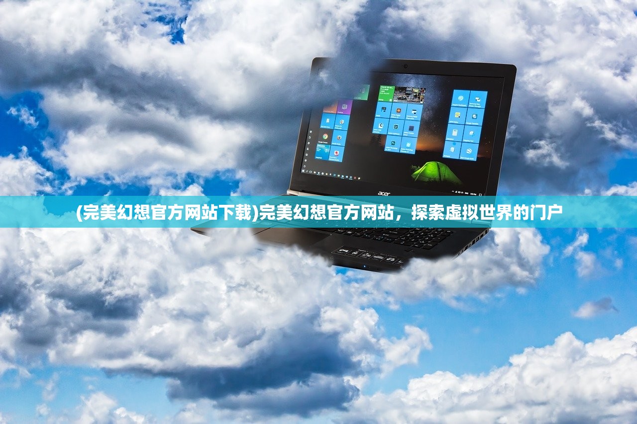 (完美幻想官方网站下载)完美幻想官方网站，探索虚拟世界的门户