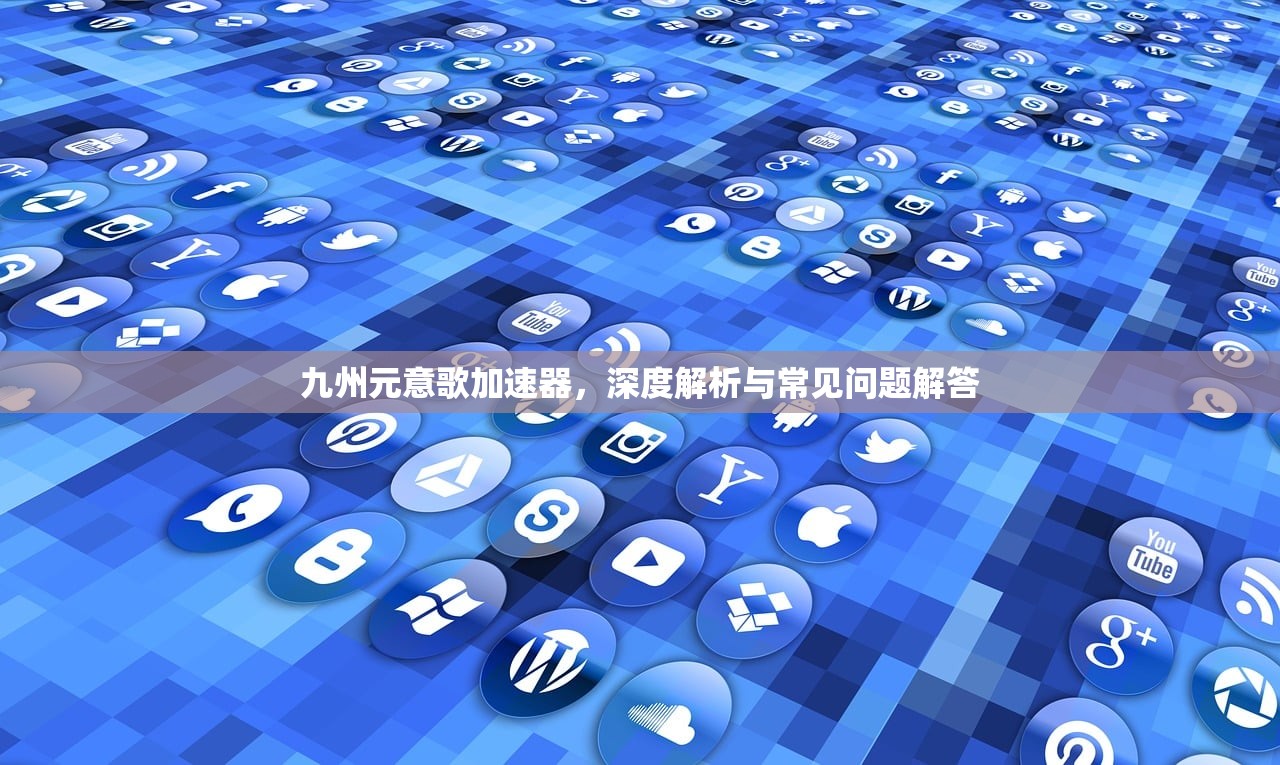九州元意歌加速器，深度解析与常见问题解答