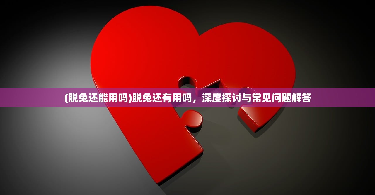 (脱兔还能用吗)脱兔还有用吗，深度探讨与常见问题解答