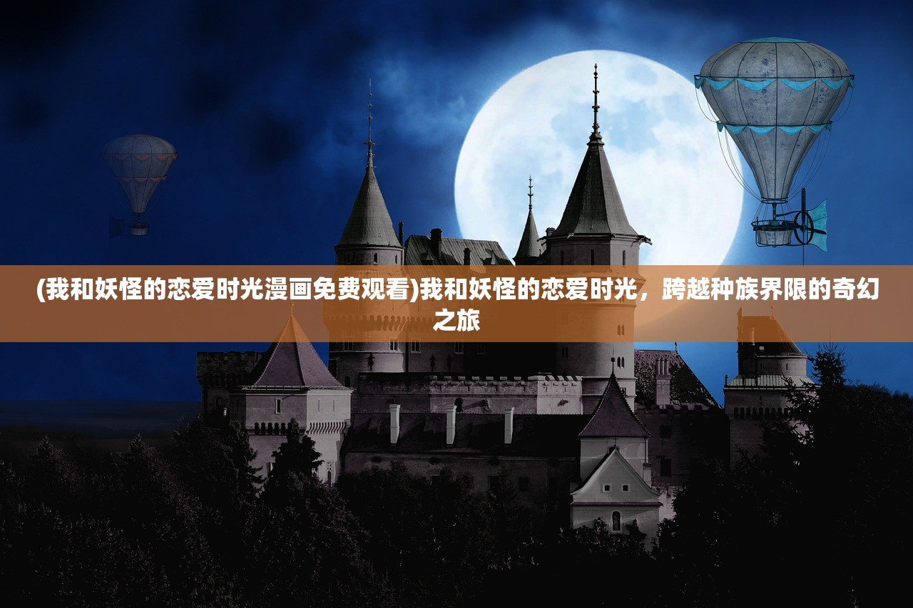 (我和妖怪的恋爱时光漫画免费观看)我和妖怪的恋爱时光，跨越种族界限的奇幻之旅