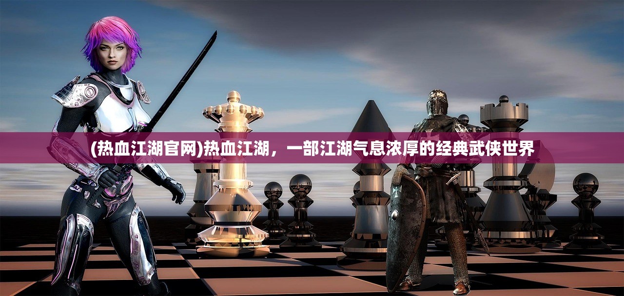 (热血江湖官网)热血江湖，一部江湖气息浓厚的经典武侠世界