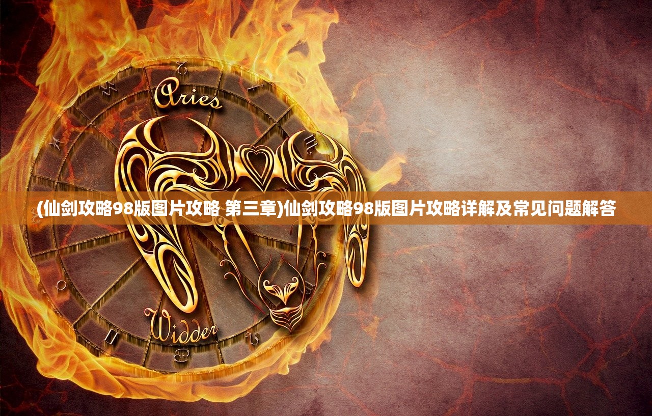(仙剑攻略98版图片攻略 第三章)仙剑攻略98版图片攻略详解及常见问题解答