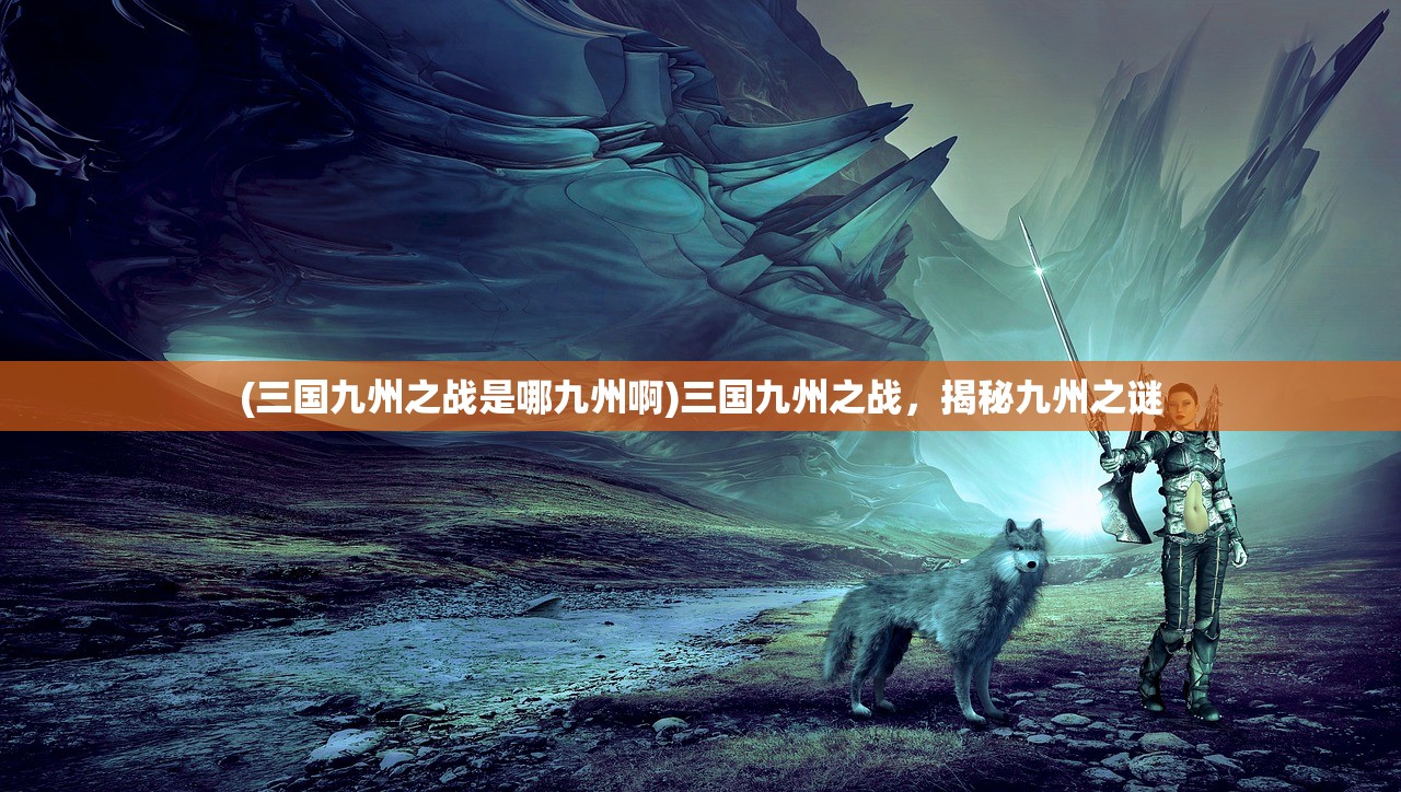 (三国九州之战是哪九州啊)三国九州之战，揭秘九州之谜