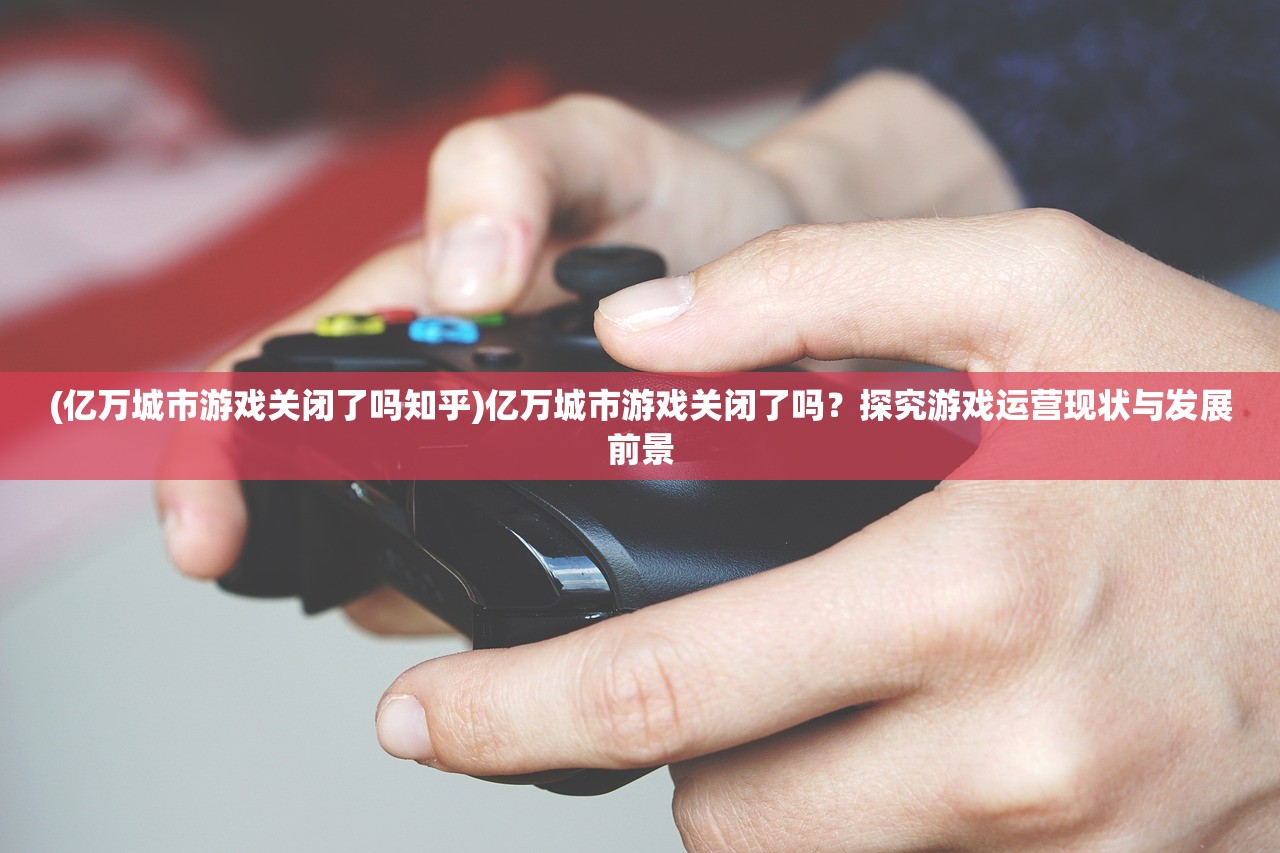 (亿万城市游戏关闭了吗知乎)亿万城市游戏关闭了吗？探究游戏运营现状与发展前景
