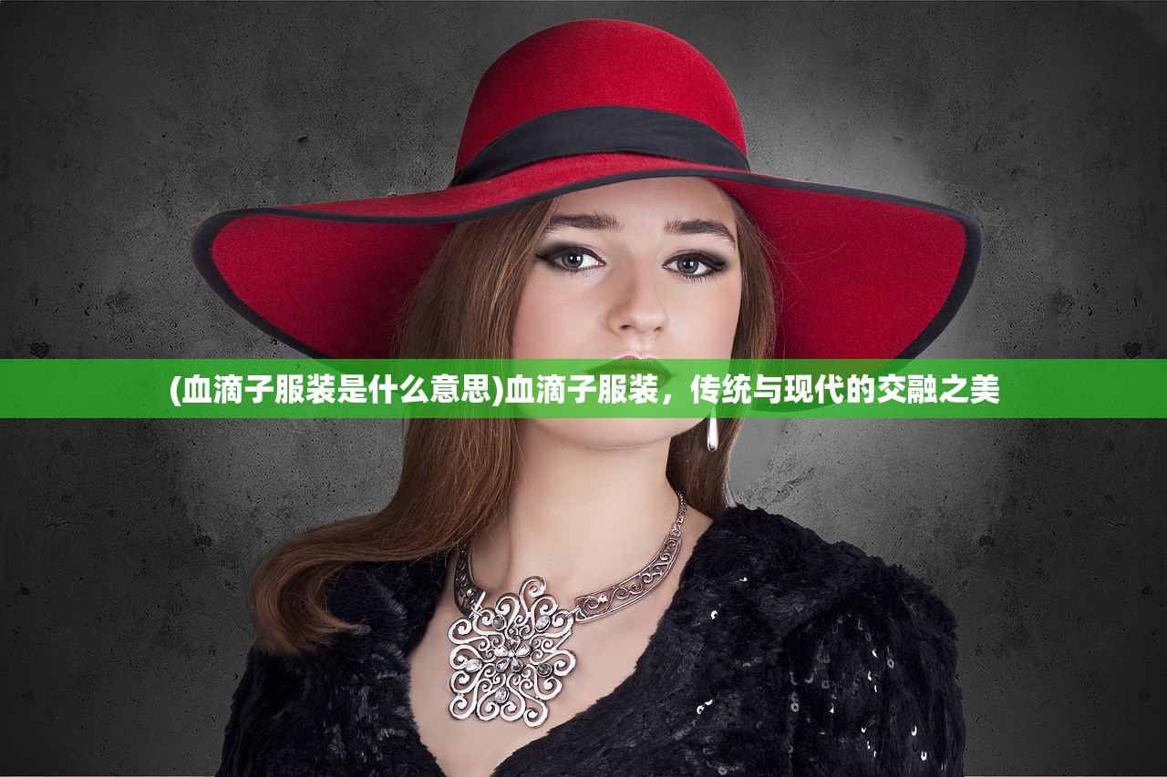 (血滴子服装是什么意思)血滴子服装，传统与现代的交融之美
