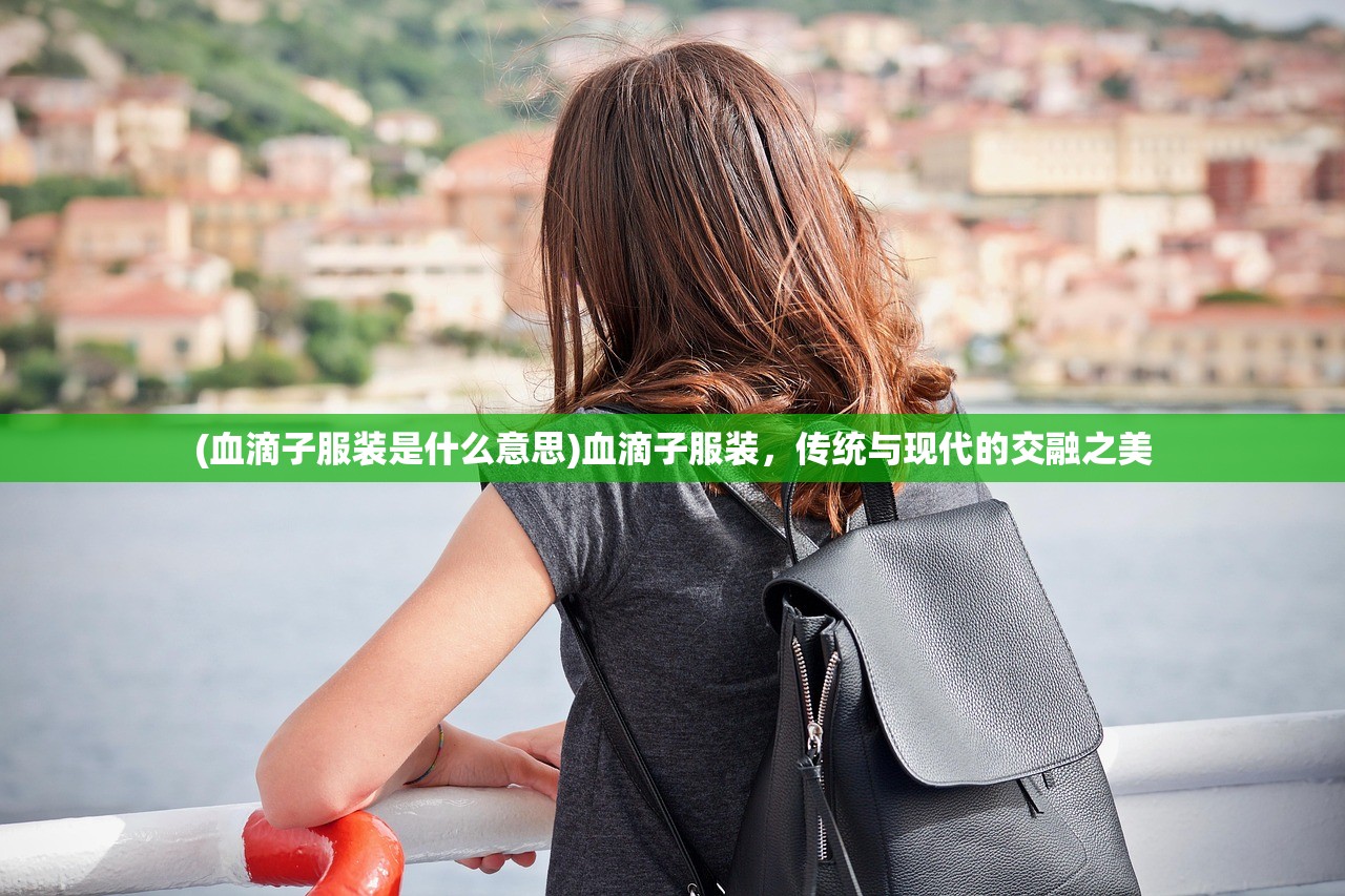 (血滴子服装是什么意思)血滴子服装，传统与现代的交融之美