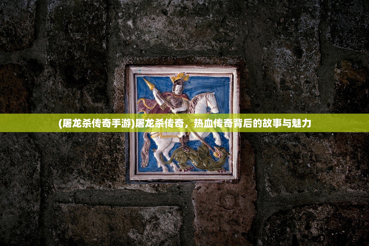 (屠龙杀传奇手游)屠龙杀传奇，热血传奇背后的故事与魅力