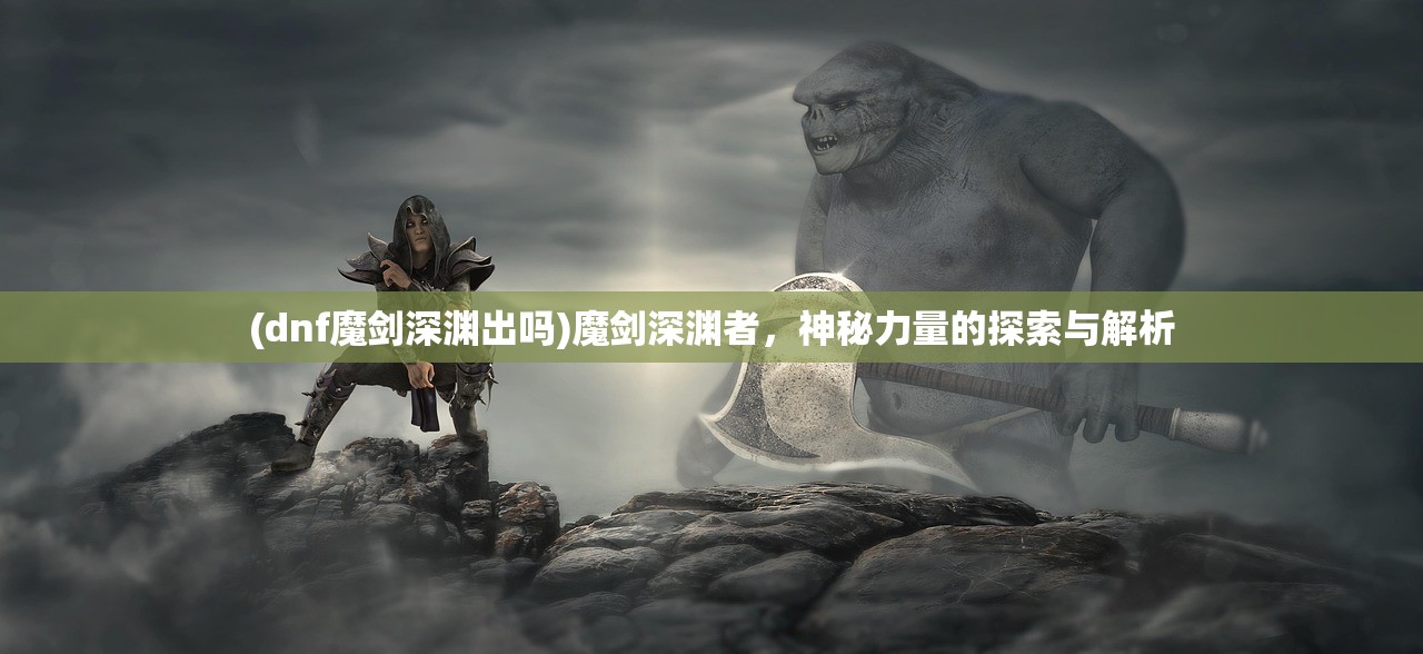 (dnf魔剑深渊出吗)魔剑深渊者，神秘力量的探索与解析