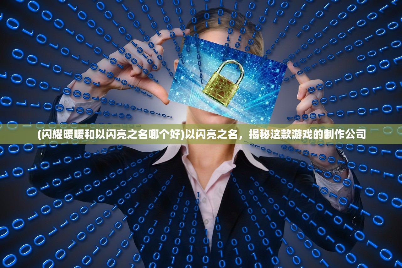 (闪耀暖暖和以闪亮之名哪个好)以闪亮之名，揭秘这款游戏的制作公司