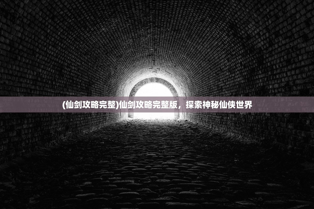 (仙剑攻略完整)仙剑攻略完整版，探索神秘仙侠世界